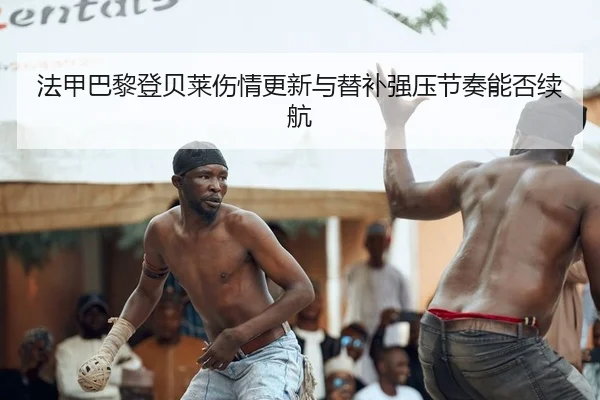 法甲巴黎登贝莱伤情更新与替补强压节奏能否续航