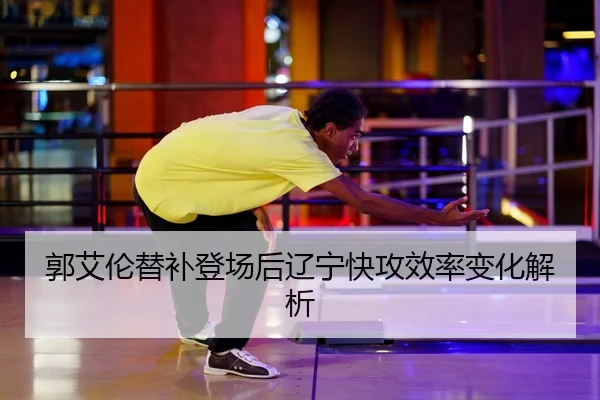 郭艾伦替补登场后辽宁快攻效率变化解析