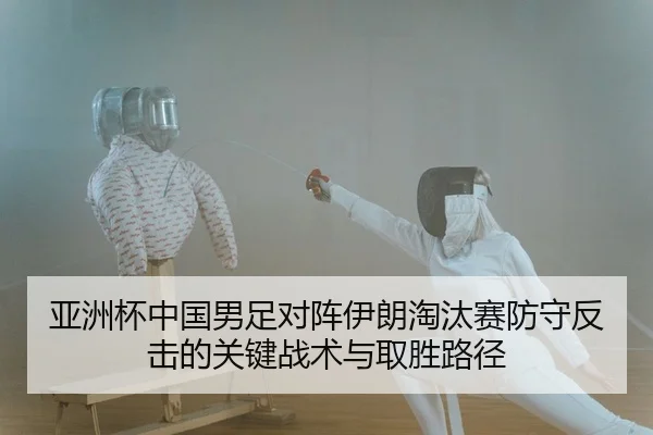 亚洲杯中国男足对阵伊朗淘汰赛防守反击的关键战术与取胜路径