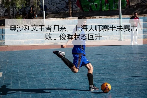 奥沙利文王者归来，上海大师赛半决赛击败丁俊晖状态回升