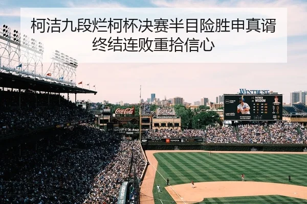 柯洁九段烂柯杯决赛半目险胜申真谞 终结连败重拾信心
